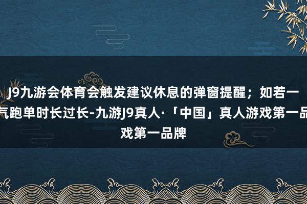 J9九游会体育会触发建议休息的弹窗提醒；如若一语气跑单时长过长-九游J9真人·「中国」真人游戏第一品牌