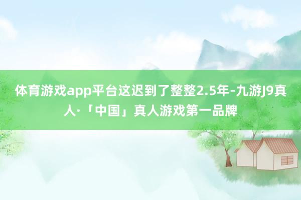 体育游戏app平台这迟到了整整2.5年-九游J9真人·「中国」真人游戏第一品牌