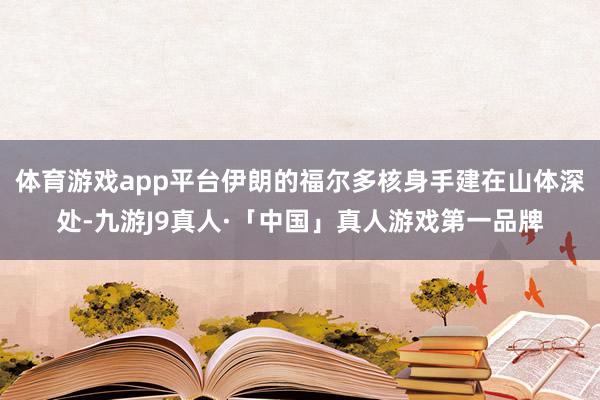 体育游戏app平台伊朗的福尔多核身手建在山体深处-九游J9真人·「中国」真人游戏第一品牌