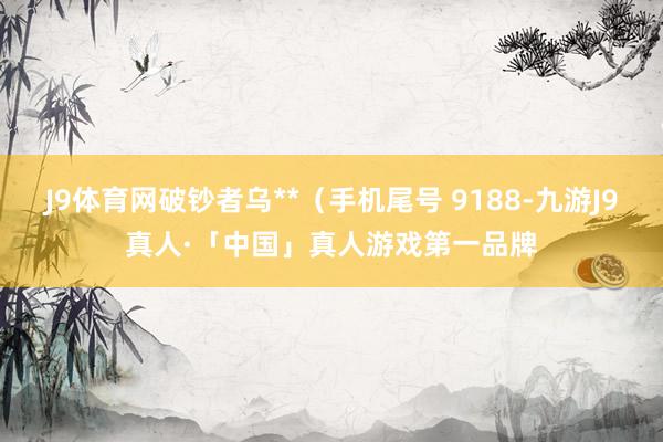 J9体育网破钞者乌**（手机尾号 9188-九游J9真人·「中国」真人游戏第一品牌