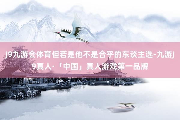 J9九游会体育但若是他不是合乎的东谈主选-九游J9真人·「中国」真人游戏第一品牌