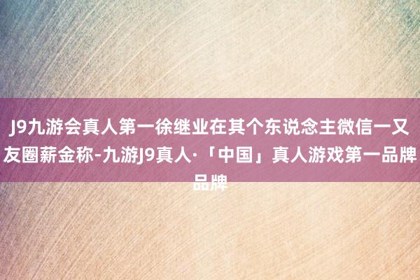J9九游会真人第一徐继业在其个东说念主微信一又友圈薪金称-九游J9真人·「中国」真人游戏第一品牌