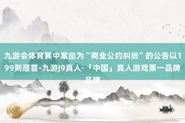 九游会体育其中案由为“商业公约纠纷”的公告以199则居首-九游J9真人·「中国」真人游戏第一品牌