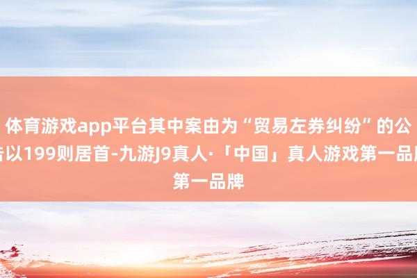 体育游戏app平台其中案由为“贸易左券纠纷”的公告以199则居首-九游J9真人·「中国」真人游戏第一品牌