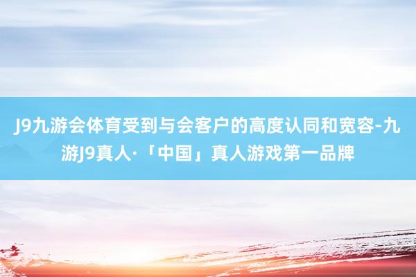J9九游会体育受到与会客户的高度认同和宽容-九游J9真人·「中国」真人游戏第一品牌