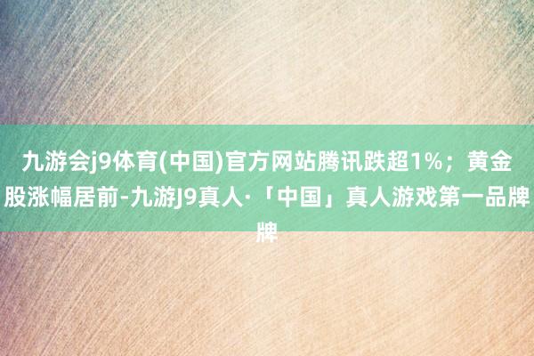 九游会j9体育(中国)官方网站腾讯跌超1%；黄金股涨幅居前-九游J9真人·「中国」真人游戏第一品牌