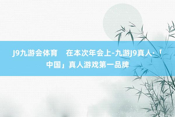 J9九游会体育    在本次年会上-九游J9真人·「中国」真人游戏第一品牌