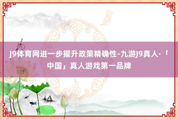 J9体育网进一步擢升政策精确性-九游J9真人·「中国」真人游戏第一品牌