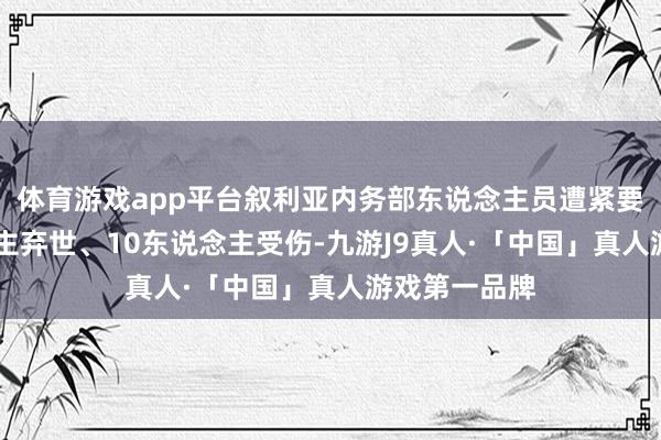 体育游戏app平台叙利亚内务部东说念主员遭紧要致14东说念主弃世、10东说念主受伤-九游J9真人·「中国」真人游戏第一品牌