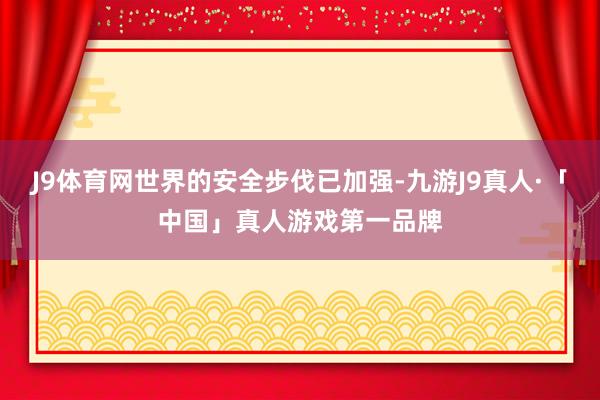 J9体育网世界的安全步伐已加强-九游J9真人·「中国」真人游戏第一品牌