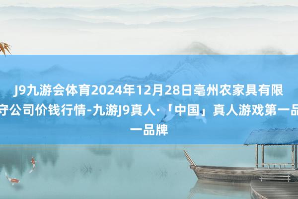 J9九游会体育2024年12月28日亳州农家具有限职守公司价钱行情-九游J9真人·「中国」真人游戏第一品牌