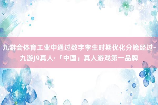 九游会体育工业中通过数字孪生时期优化分娩经过-九游J9真人·「中国」真人游戏第一品牌