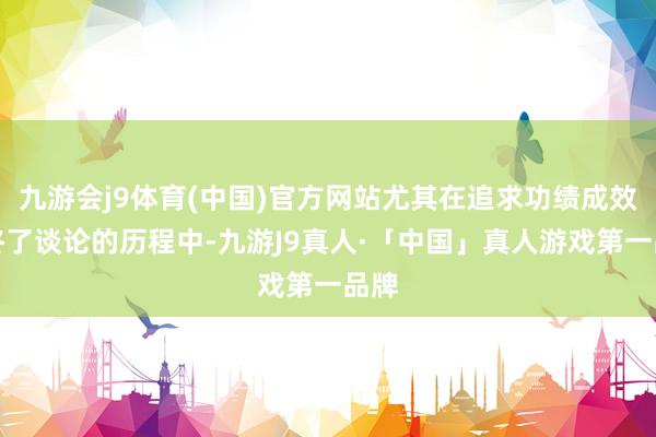 九游会j9体育(中国)官方网站尤其在追求功绩成效和终了谈论的历程中-九游J9真人·「中国」真人游戏第一品牌