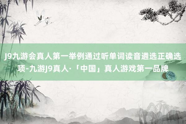 J9九游会真人第一举例通过听单词读音遴选正确选项-九游J9真人·「中国」真人游戏第一品牌