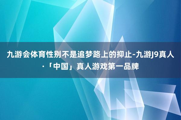 九游会体育性别不是追梦路上的抑止-九游J9真人·「中国」真人游戏第一品牌
