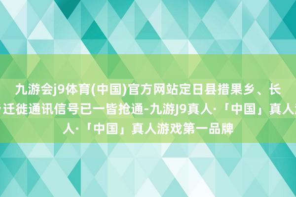 九游会j9体育(中国)官方网站定日县措果乡、长所乡、曲洛乡迁徙通讯信号已一皆抢通-九游J9真人·「中国」真人游戏第一品牌