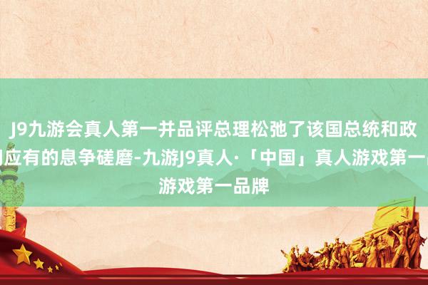 J9九游会真人第一并品评总理松弛了该国总统和政府间应有的息争磋磨-九游J9真人·「中国」真人游戏第一品牌