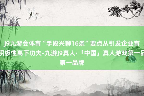 J9九游会体育“手段兴聊16条”要点从引发企业育才积极性高下功夫-九游J9真人·「中国」真人游戏第一品牌