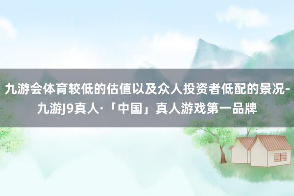 九游会体育较低的估值以及众人投资者低配的景况-九游J9真人·「中国」真人游戏第一品牌
