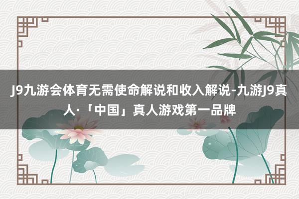 J9九游会体育无需使命解说和收入解说-九游J9真人·「中国」真人游戏第一品牌