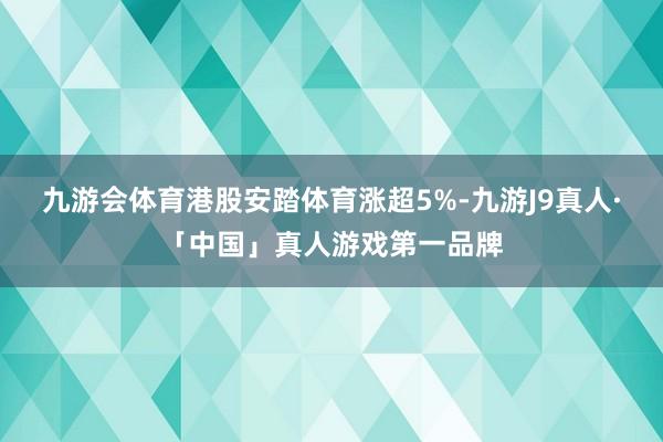 九游会体育港股安踏体育涨超5%-九游J9真人·「中国」真人游戏第一品牌