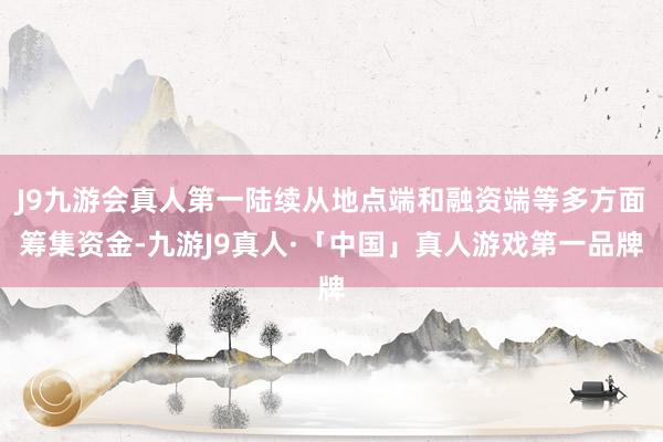 J9九游会真人第一陆续从地点端和融资端等多方面筹集资金-九游J9真人·「中国」真人游戏第一品牌