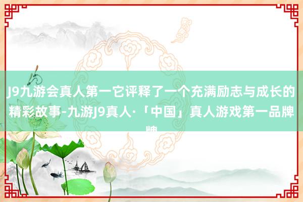 J9九游会真人第一它评释了一个充满励志与成长的精彩故事-九游J9真人·「中国」真人游戏第一品牌