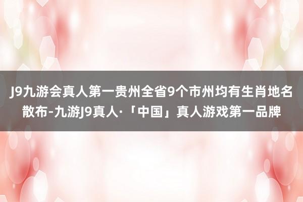 J9九游会真人第一贵州全省9个市州均有生肖地名散布-九游J9真人·「中国」真人游戏第一品牌