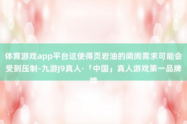 体育游戏app平台这使得页岩油的阛阓需求可能会受到压制-九游J9真人·「中国」真人游戏第一品牌