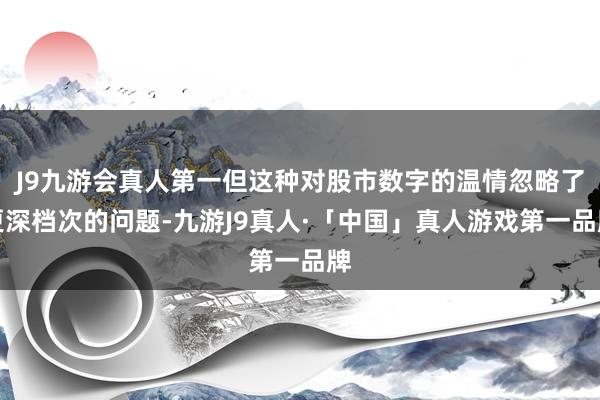 J9九游会真人第一但这种对股市数字的温情忽略了更深档次的问题-九游J9真人·「中国」真人游戏第一品牌