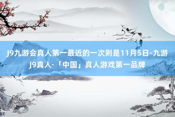 J9九游会真人第一最近的一次则是11月5日-九游J9真人·「中国」真人游戏第一品牌