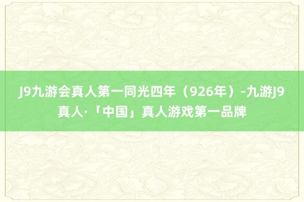 J9九游会真人第一同光四年（926年）-九游J9真人·「中国」真人游戏第一品牌