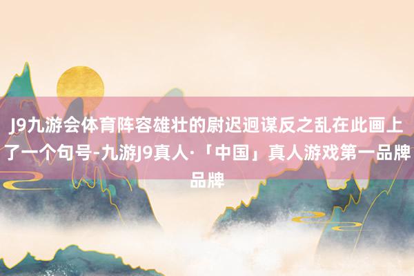 J9九游会体育阵容雄壮的尉迟迥谋反之乱在此画上了一个句号-九游J9真人·「中国」真人游戏第一品牌