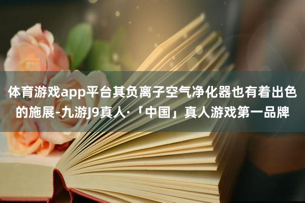 体育游戏app平台其负离子空气净化器也有着出色的施展-九游J9真人·「中国」真人游戏第一品牌