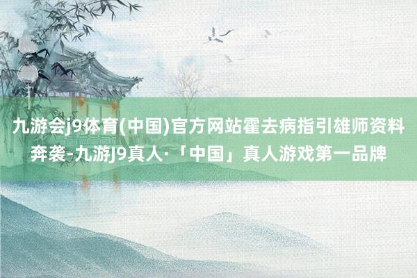 九游会j9体育(中国)官方网站霍去病指引雄师资料奔袭-九游J9真人·「中国」真人游戏第一品牌