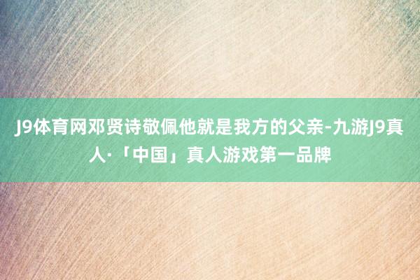 J9体育网邓贤诗敬佩他就是我方的父亲-九游J9真人·「中国」真人游戏第一品牌
