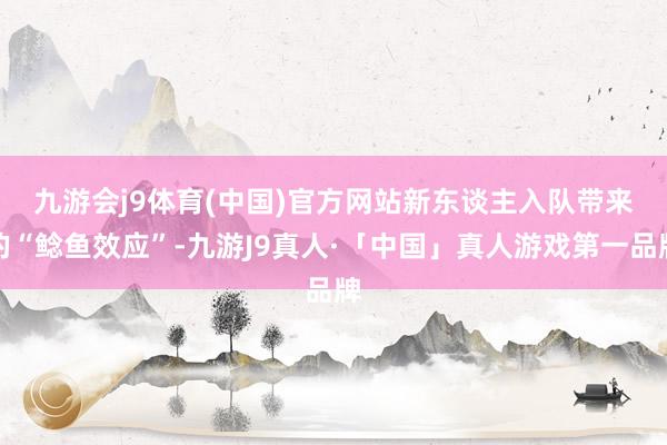 九游会j9体育(中国)官方网站　　新东谈主入队带来的“鲶鱼效应”-九游J9真人·「中国」真人游戏第一品牌