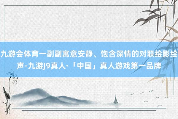 九游会体育一副副寓意安静、饱含深情的对联绘影绘声-九游J9真人·「中国」真人游戏第一品牌