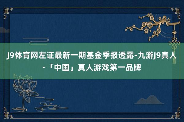 J9体育网左证最新一期基金季报透露-九游J9真人·「中国」真人游戏第一品牌