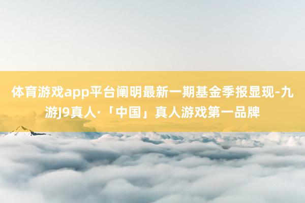 体育游戏app平台阐明最新一期基金季报显现-九游J9真人·「中国」真人游戏第一品牌