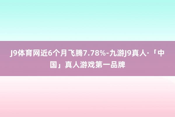 J9体育网近6个月飞腾7.78%-九游J9真人·「中国」真人游戏第一品牌