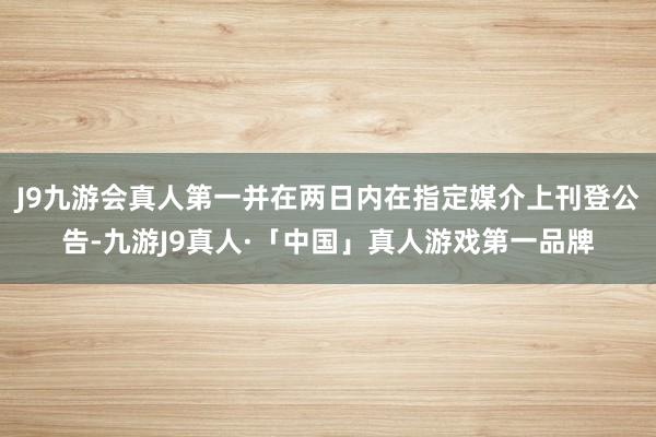 J9九游会真人第一并在两日内在指定媒介上刊登公告-九游J9真人·「中国」真人游戏第一品牌
