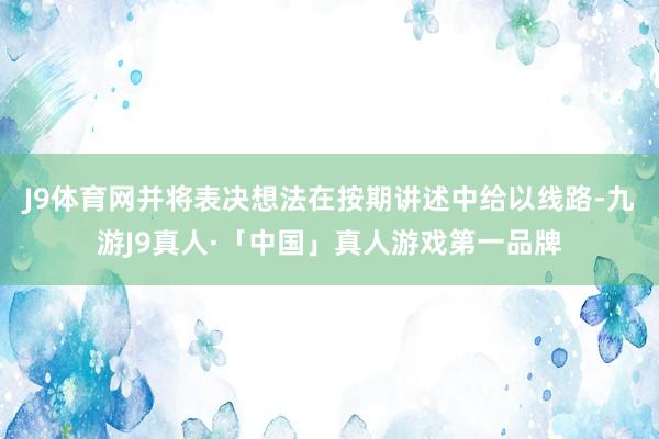 J9体育网并将表决想法在按期讲述中给以线路-九游J9真人·「中国」真人游戏第一品牌