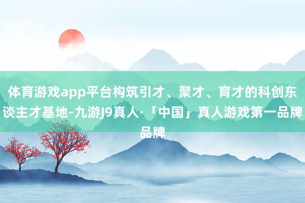 体育游戏app平台构筑引才、聚才、育才的科创东谈主才基地-九游J9真人·「中国」真人游戏第一品牌
