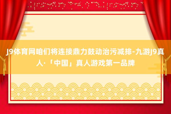 J9体育网咱们将连接鼎力鼓动治污减排-九游J9真人·「中国」真人游戏第一品牌
