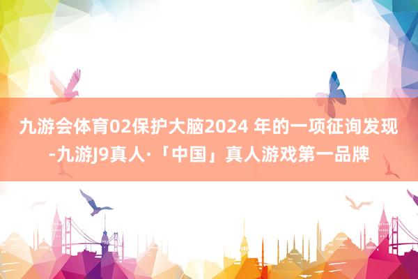 九游会体育02保护大脑2024 年的一项征询发现-九游J9真人·「中国」真人游戏第一品牌