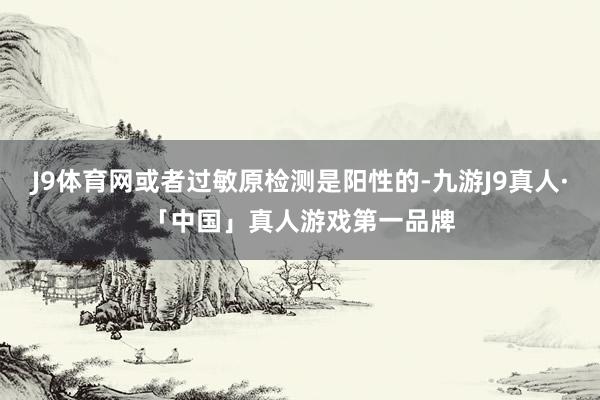 J9体育网或者过敏原检测是阳性的-九游J9真人·「中国」真人游戏第一品牌