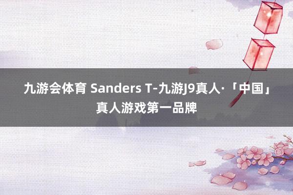 九游会体育 Sanders T-九游J9真人·「中国」真人游戏第一品牌