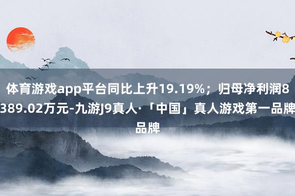 体育游戏app平台同比上升19.19%；归母净利润8389.02万元-九游J9真人·「中国」真人游戏第一品牌