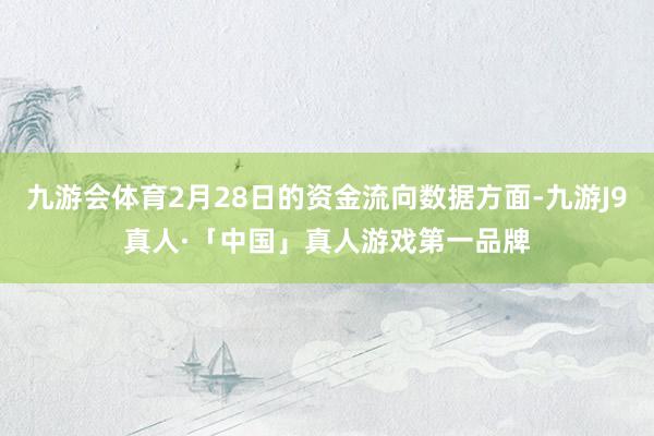 九游会体育2月28日的资金流向数据方面-九游J9真人·「中国」真人游戏第一品牌